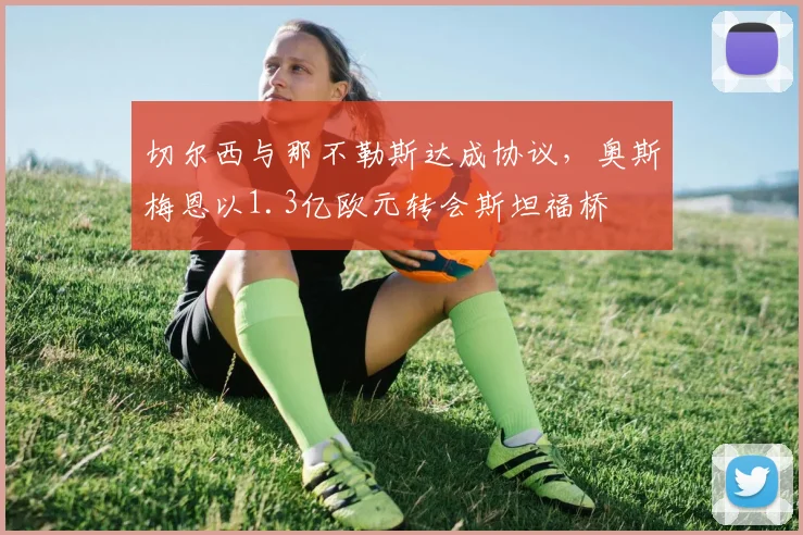 切尔西与那不勒斯达成协议，奥斯梅恩以1.3亿欧元转会斯坦福桥