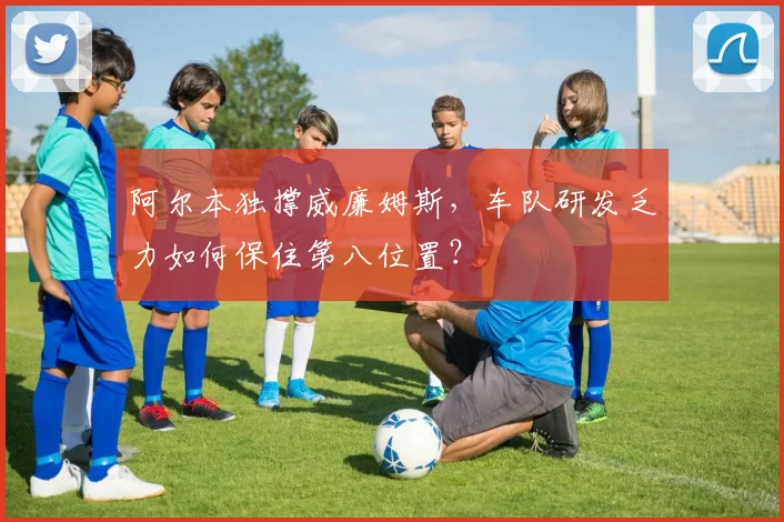 阿尔本独撑威廉姆斯,车队研发乏力如何保住第八位置?
