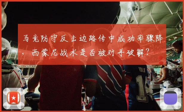 马竞防守反击边路传中成功率骤降，西蒙尼战术是否被对手破解？