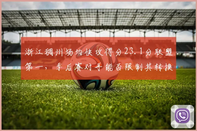 浙江稠州场均快攻得分23.1分联盟第一，季后赛对手能否限制其转换速度？