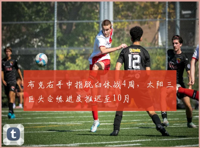 布克右手中指脱臼休战4周，太阳三巨头合练进度推迟至10月