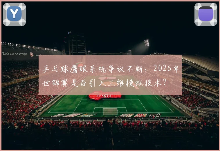 乒乓球鹰眼系统争议不断，2026年世锦赛是否引入三维模拟技术？