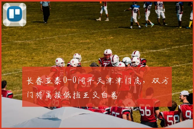 长春亚泰0-0闷平天津津门虎,双方门将高接低挡互交白卷