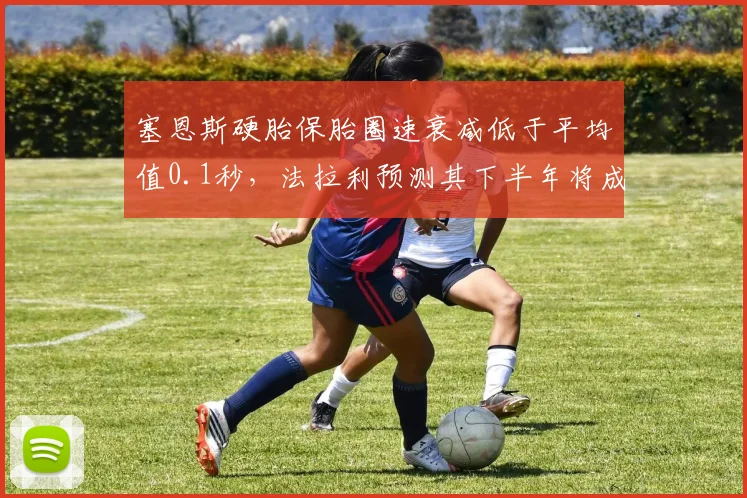 塞恩斯硬胎保胎圈速衰减低于平均值0.1秒,法拉利预测其下半年将成稳定得分点